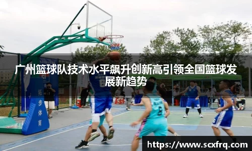 广州篮球队技术水平飙升创新高引领全国篮球发展新趋势