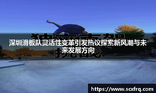 深圳滑板队灵活性变革引发热议探索新风潮与未来发展方向