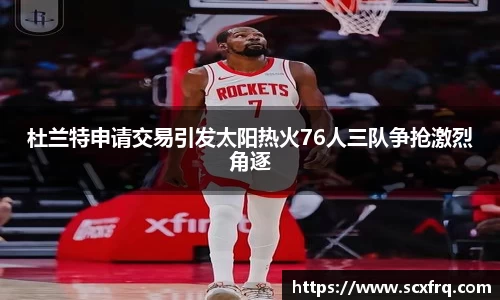 杜兰特申请交易引发太阳热火76人三队争抢激烈角逐